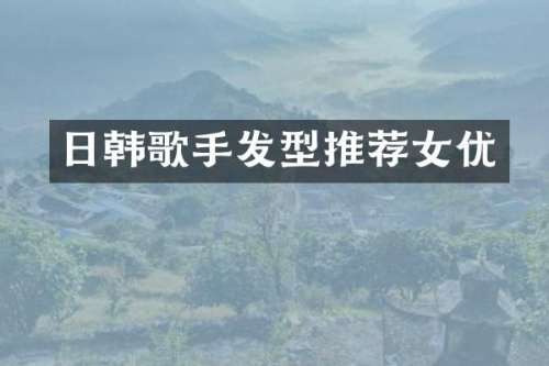 日韩歌手发型推荐