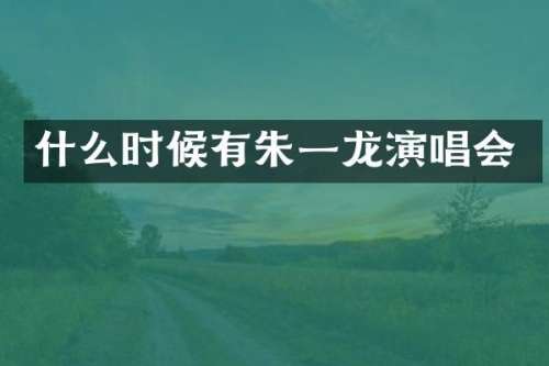 什么时候有朱一龙演唱会