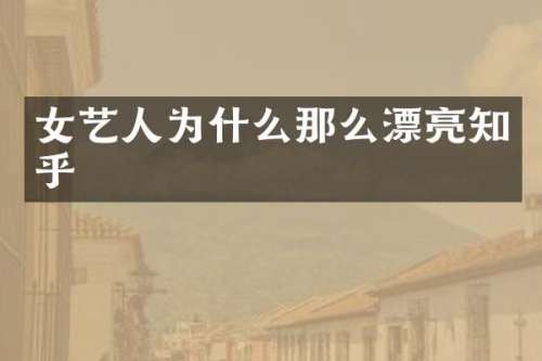 女艺人为什么那么漂亮知乎