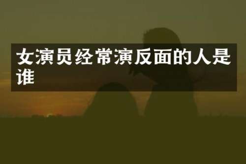 女演员经常演反面的人是谁