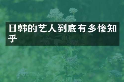 日韩的艺人到底有多惨知乎