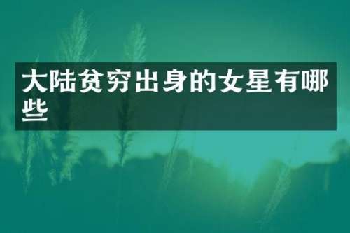 大陆贫穷出身的女星有哪些