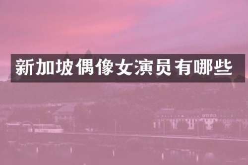 新加坡偶像女演员有哪些