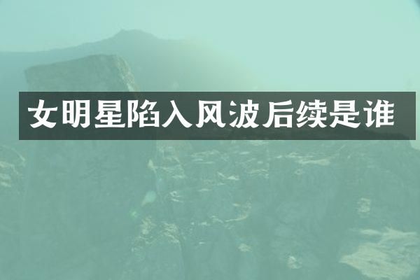 女明星陷入风波后续是谁