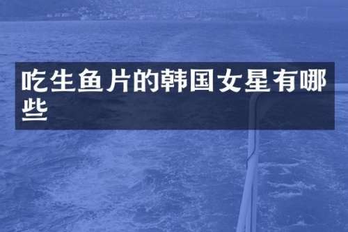 吃生鱼片的韩国女星有哪些