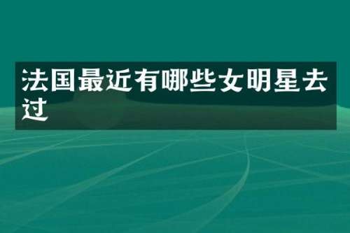 法国最近有哪些女明星去过
