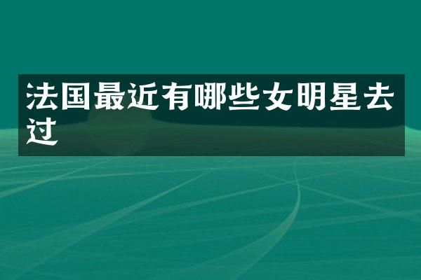 法国最近有哪些女明星去过