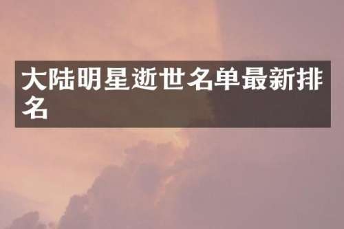 大陆明星逝世名单最新排名