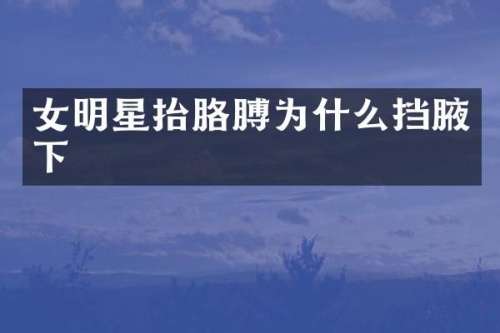 女明星抬胳膊为什么挡腋下