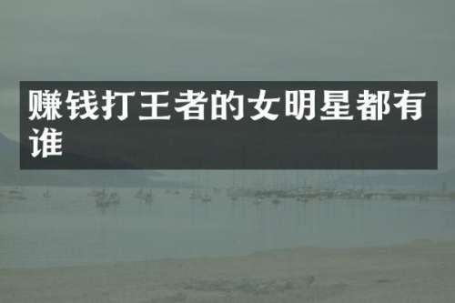 赚钱打王者的女明星都有谁