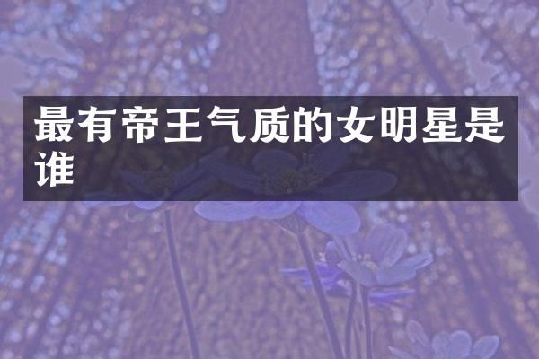 最有帝王气质的女明星是谁