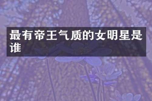 最有帝王气质的女明星是谁