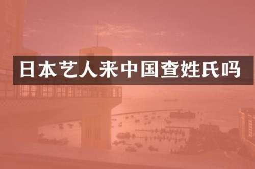 日本艺人来中国查姓氏吗