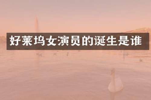 好莱坞女演员的诞生是谁