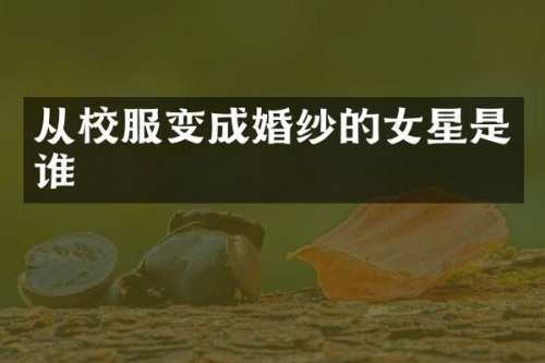 从校服变成婚纱的女星是谁