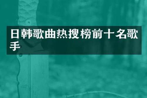 日韩歌曲热搜榜前十名歌手