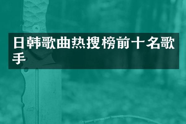 日韩歌曲热搜榜前十名歌手