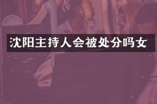 沈阳主持人会被处分吗女