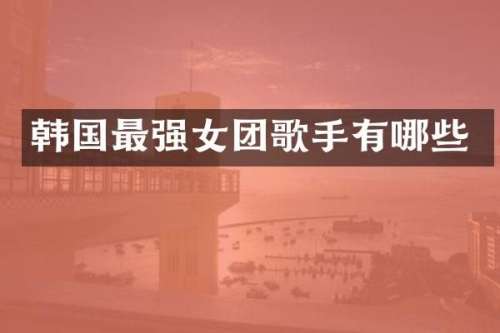 韩国最强女团歌手有哪些
