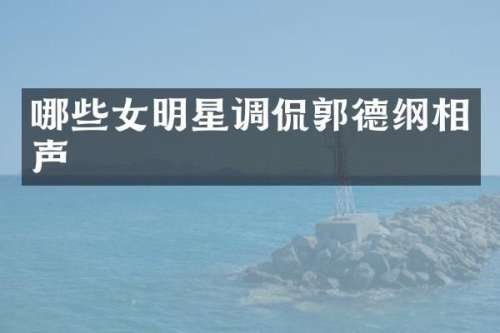 哪些女明星调侃郭德纲相声
