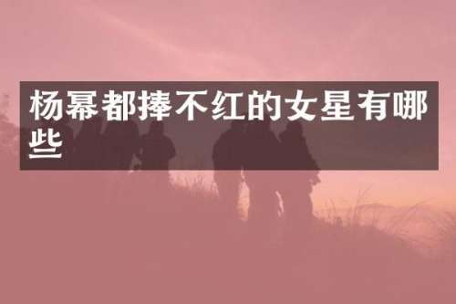 杨幂都捧不红的女星有哪些