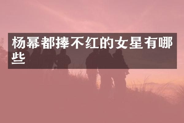杨幂都捧不红的女星有哪些
