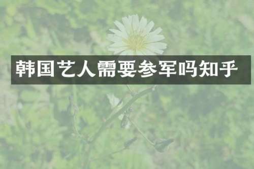 韩国艺人需要参军吗知乎