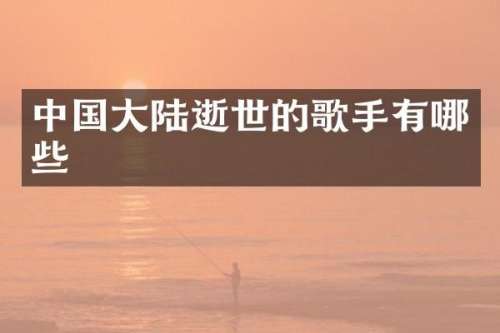 中国大陆逝世的歌手有哪些