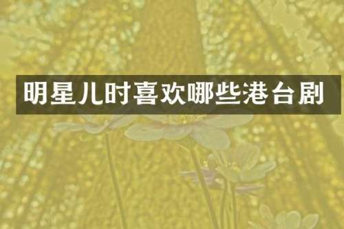 明星儿时喜欢哪些港台剧