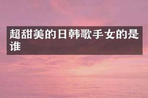 超甜美的日韩歌手女的是谁