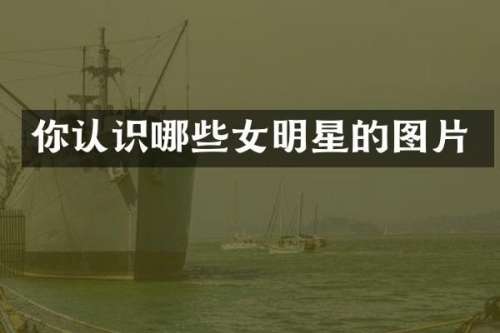 你认识哪些女明星的图片