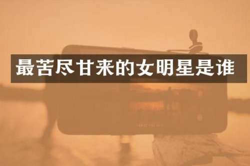 最苦尽甘来的女明星是谁