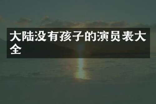 大陆没有孩子的演员表大全