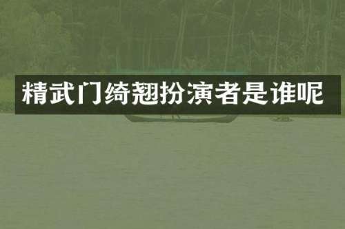 精武门绮翘扮演者是谁呢
