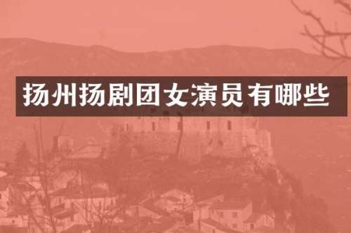 扬州扬剧团女演员有哪些