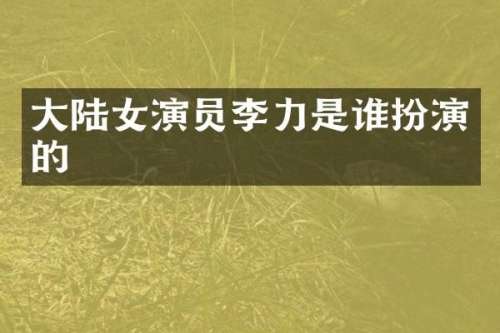 大陆女演员李力是谁扮演的