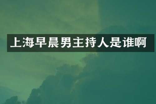 上海早晨男主持人是谁啊