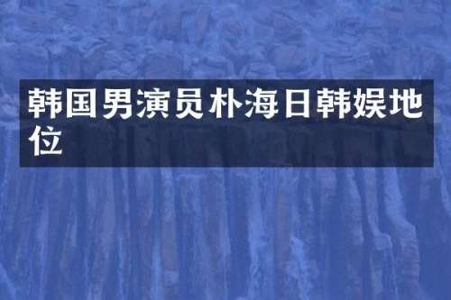 韩国男演员朴海日韩娱地位