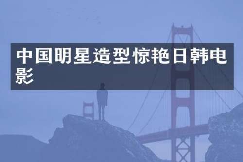 中国明星造型惊艳日韩电影