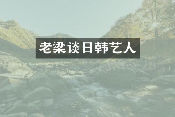 老梁谈日韩艺人