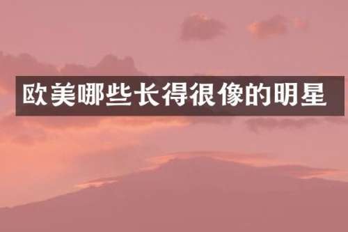 欧美哪些长得很像的明星