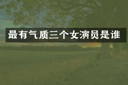 最有气质三个女演员是谁