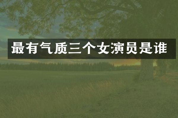 最有气质三个女演员是谁
