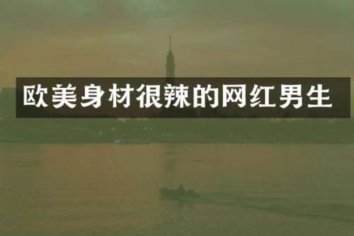 欧美身材很辣的网红男生