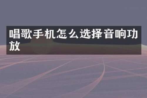 唱歌手机怎么选择音响功放