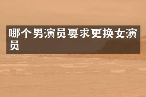哪个男演员要求更换女演员