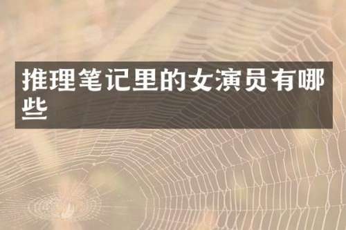 推理笔记里的女演员有哪些