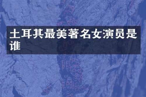 土耳其最美著名女演员是谁