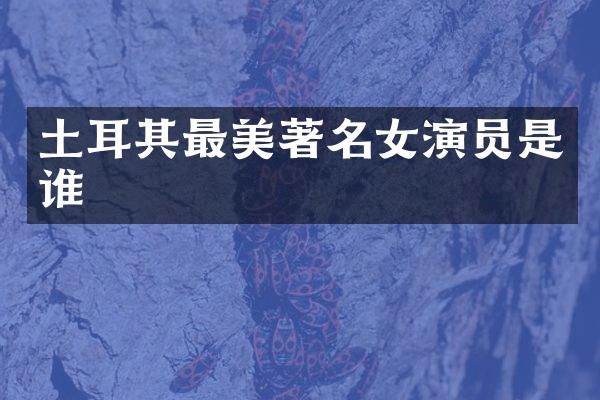 土耳其最美著名女演员是谁