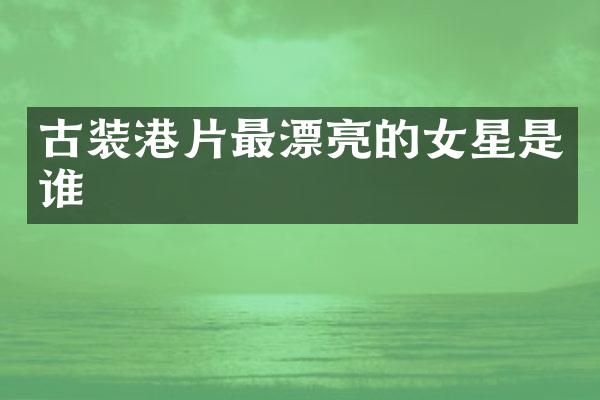 古装港片最漂亮的女星是谁